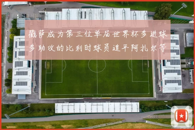 戳萨成为第三位单届世界杯多进球多助攻的比利时球员追平阿扎尔等传奇