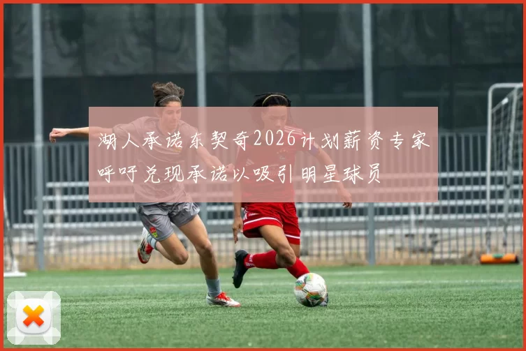 湖人承诺东契奇2026计划薪资专家呼吁兑现承诺以吸引明星球员