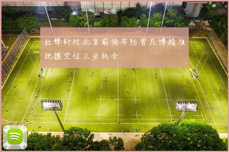 杜锋针对北京前场布防曾凡博精准把握空位三分机会