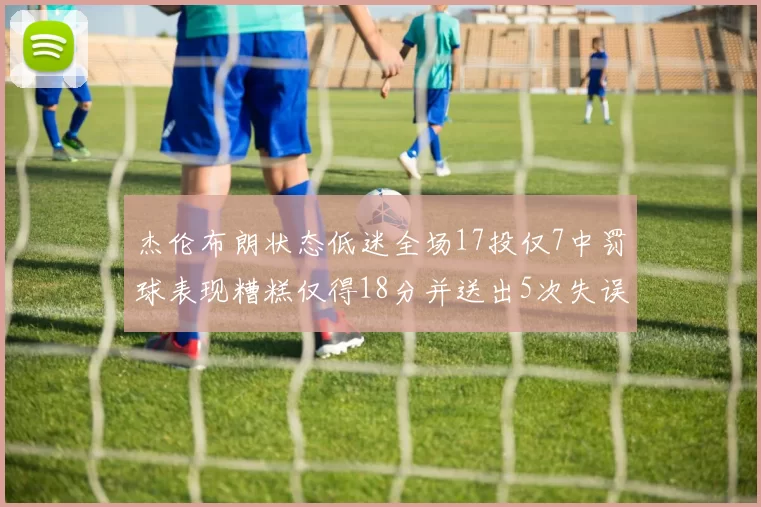杰伦布朗状态低迷全场17投仅7中罚球表现糟糕仅得18分并送出5次失误