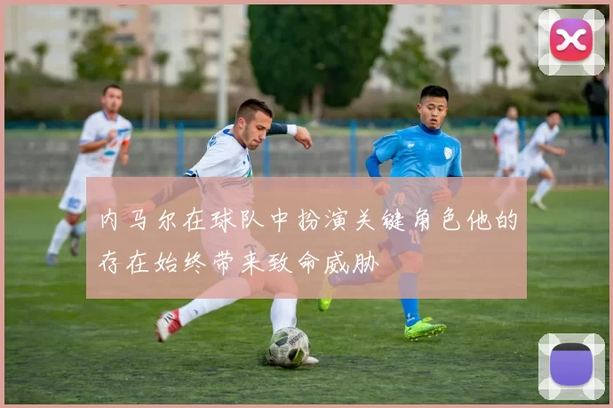 内马尔在球队中扮演关键角色他的存在始终带来致命威胁