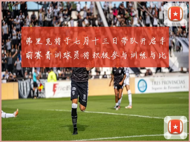 弗里克将于七月十三日带队开启季前赛青训球员将积极参与训练与比赛