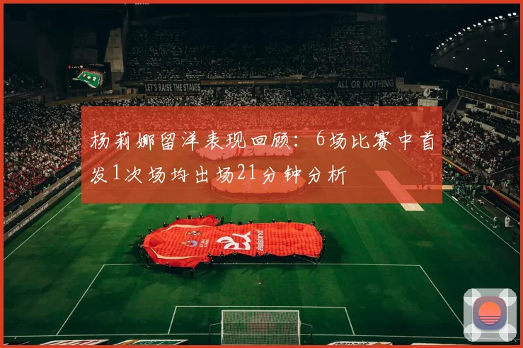 杨莉娜留洋表现回顾：6场比赛中首发1次场均出场21分钟分析