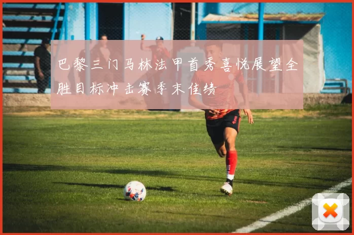 巴黎三门马林法甲首秀喜悦展望全胜目标冲击赛季末佳绩