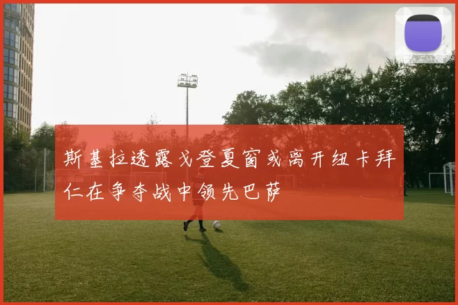 斯基拉透露戈登夏窗或离开纽卡拜仁在争夺战中领先巴萨
