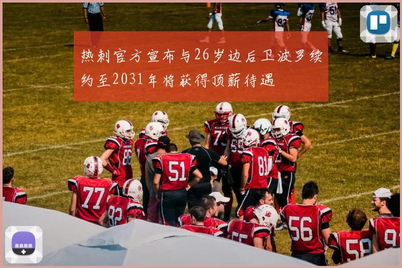 热刺官方宣布与26岁边后卫波罗续约至2031年将获得顶薪待遇