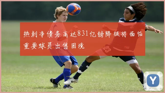 热刺净债务高达831亿镑降级将面临重要球员出售困境