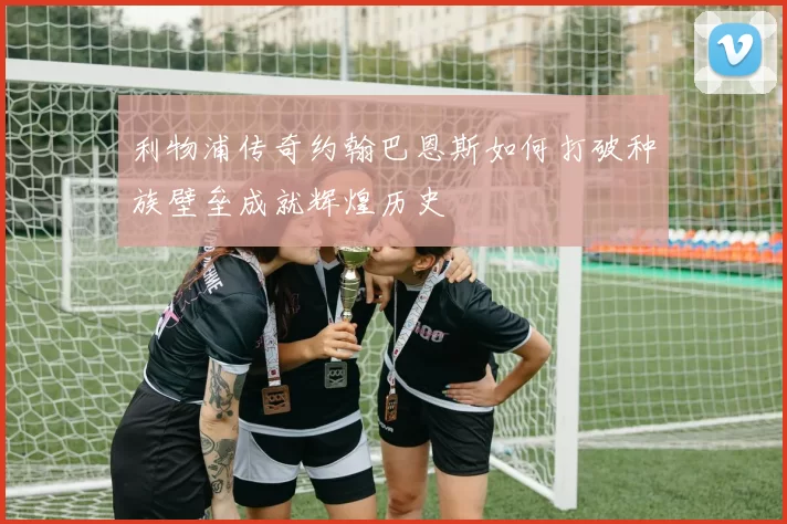 利物浦传奇约翰巴恩斯如何打破种族壁垒成就辉煌历史