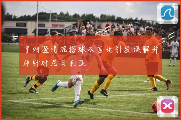 亨利澄清混搭球衣言论引发误解并非针对尼日利亚