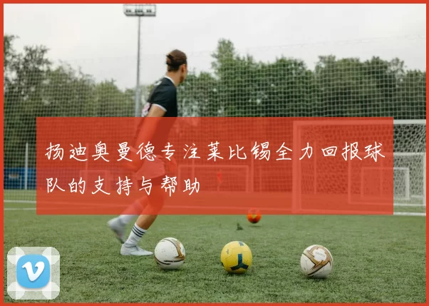 扬迪奥曼德专注莱比锡全力回报球队的支持与帮助