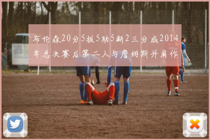 布伦森20分5板5助5断2三分成2014年总决赛后第二人与詹姆斯并肩作战