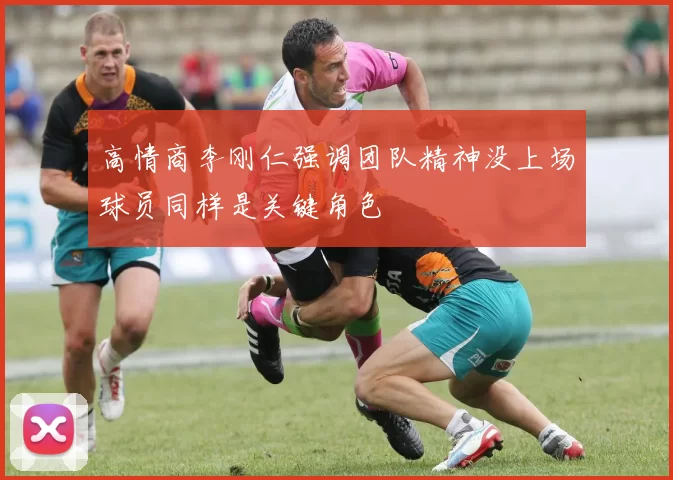 高情商李刚仁强调团队精神没上场球员同样是关键角色