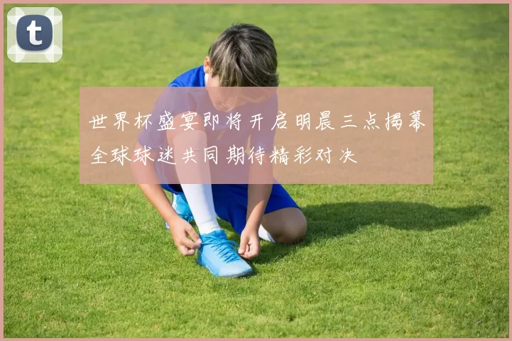 世界杯盛宴即将开启明晨三点揭幕全球球迷共同期待精彩对决