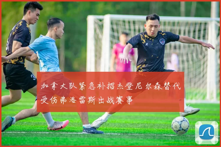 加拿大队紧急补招杰登尼尔森替代受伤弗洛雷斯出战赛事