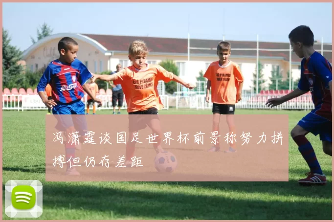 冯潇霆谈国足世界杯前景称努力拼搏但仍存差距