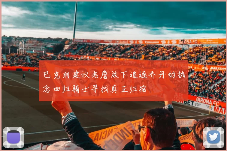 巴克利建议老詹放下追逐乔丹的执念回归骑士寻找真正归宿