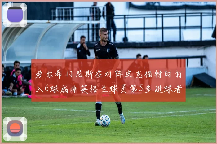 劳尔希门尼斯在对阵皮克福特时打入6球成非英格兰球员第5多进球者