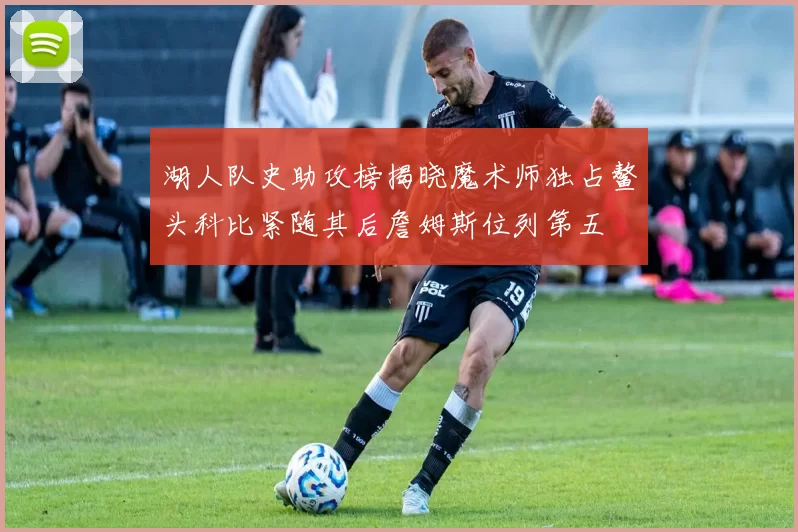 湖人队史助攻榜揭晓魔术师独占鳌头科比紧随其后詹姆斯位列第五