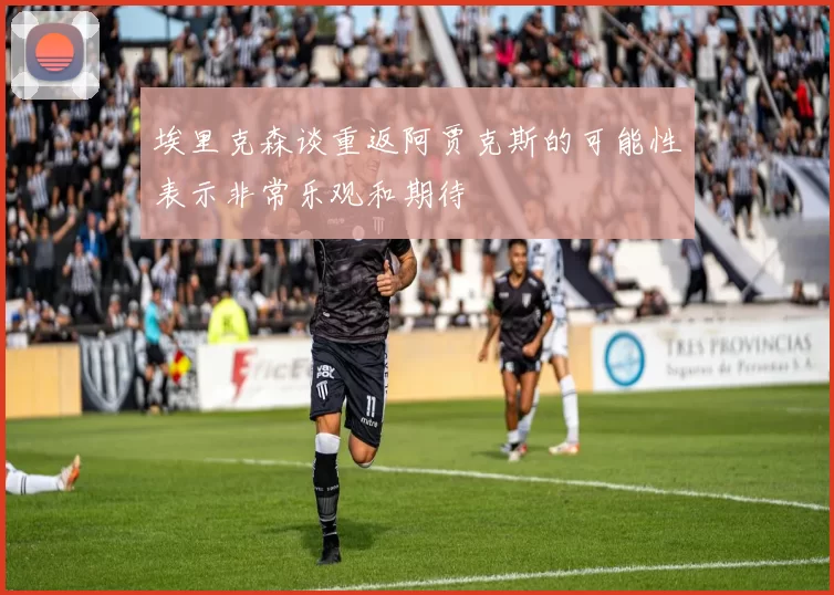 埃里克森谈重返阿贾克斯的可能性表示非常乐观和期待