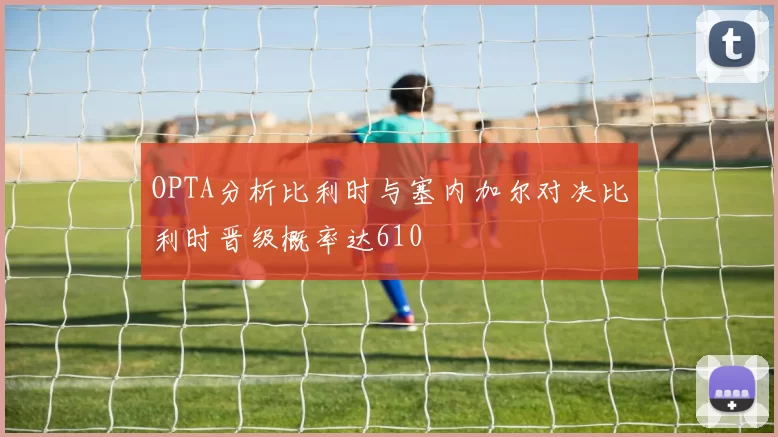 OPTA分析比利时与塞内加尔对决比利时晋级概率达610