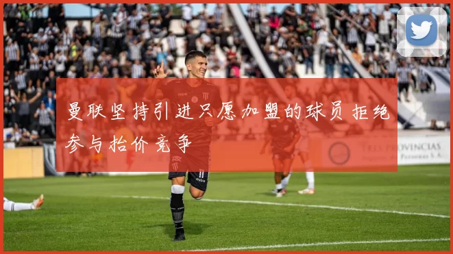 曼联坚持引进只愿加盟的球员拒绝参与抬价竞争