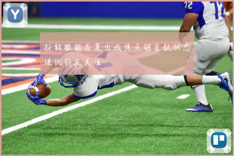 孙铭徽能否复出成焦点胡金秋状态堪忧引发关注