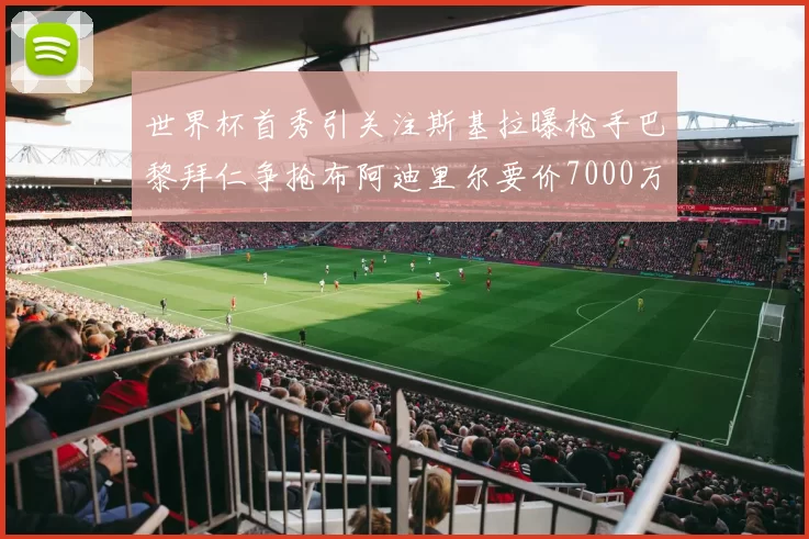 世界杯首秀引关注斯基拉曝枪手巴黎拜仁争抢布阿迪里尔要价7000万欧元