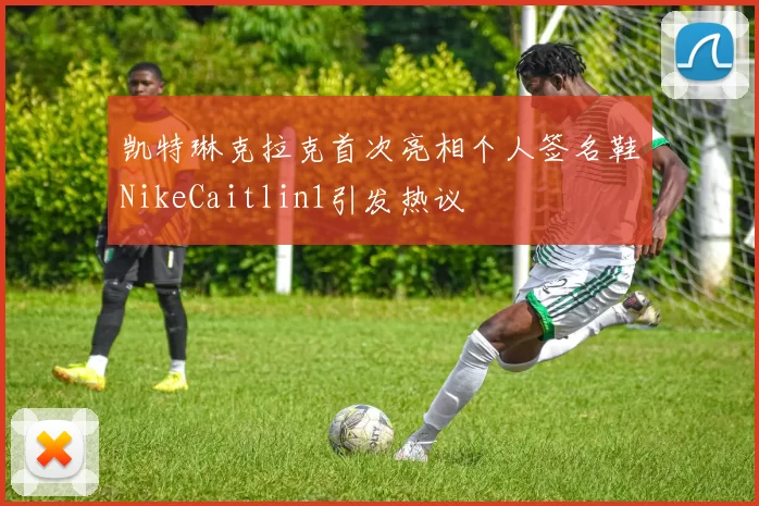 凯特琳克拉克首次亮相个人签名鞋NikeCaitlin1引发热议